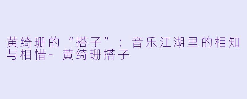 黄绮珊的“搭子”：音乐江湖里的相知与相惜-黄绮珊搭子