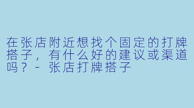 在张店附近想找个固定的打牌搭子，有什么好的建议或渠道吗？-张店打牌搭子