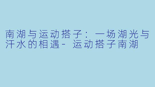 南湖与运动搭子：一场湖光与汗水的相遇-运动搭子南湖