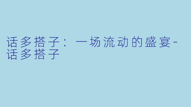 话多搭子:一场流动的盛宴-话多搭子