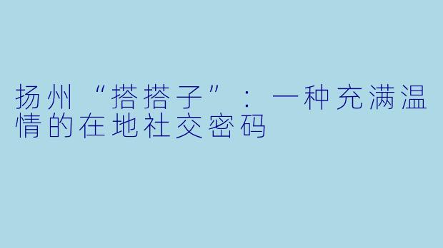 扬州“搭搭子”：一种充满温情的在地社交密码