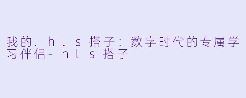 我的.hls搭子:数字时代的专属学习伴侣