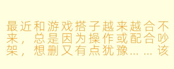 最近和游戏搭子越来越合不来，总是因为操作或配合吵架，想删又有点犹豫……该怎么决定？