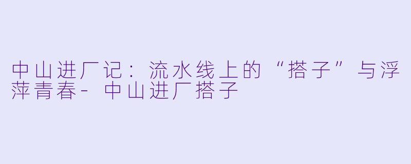 中山进厂记：流水线上的“搭子”与浮萍青春-中山进厂搭子