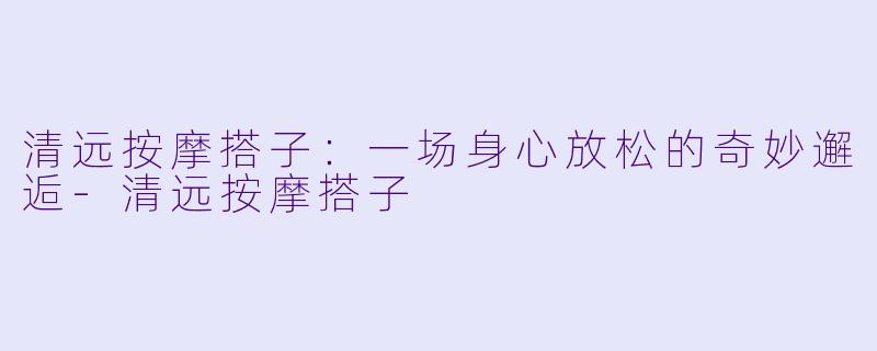 清远按摩搭子:一场身心放松的奇妙邂逅-清远按摩搭子