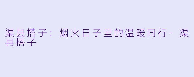 渠县搭子：烟火日子里的温暖同行-渠县搭子