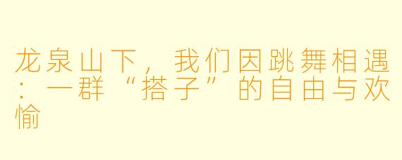 龙泉山下，我们因跳舞相遇：一群“搭子”的自由与欢愉