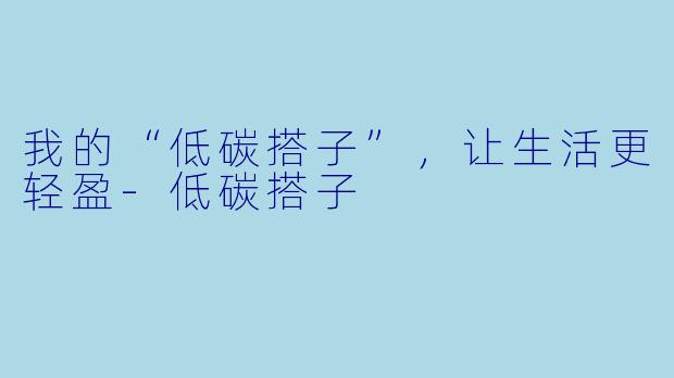 我的“低碳搭子”,让生活更轻盈-低碳搭子