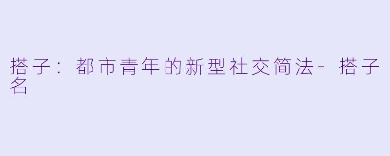 搭子：都市青年的新型社交简法-搭子名
