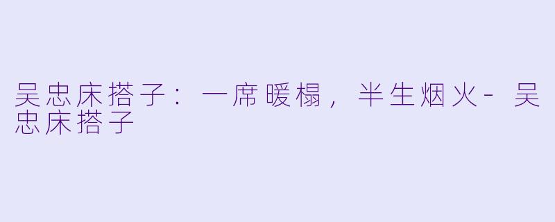 吴忠床搭子:一席暖榻,半生烟火-吴忠床搭子