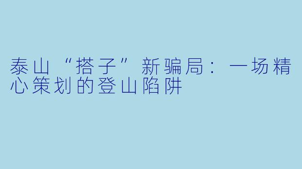 泰山“搭子”新骗局:一场精心策划的登山陷阱