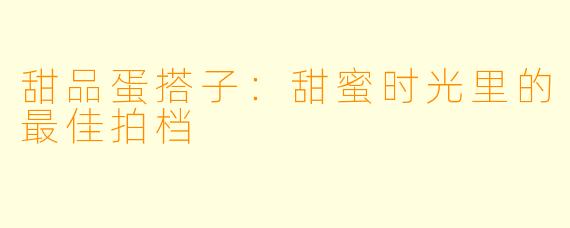 甜品蛋搭子:甜蜜时光里的最佳拍档