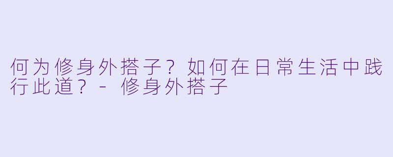 何为修身外搭子？如何在日常生活中践行此道？-修身外搭子