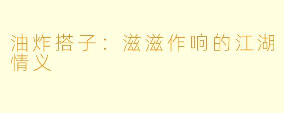 油炸搭子：滋滋作响的江湖情义