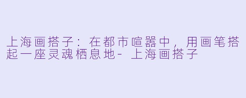 上海画搭子：在都市喧嚣中，用画笔搭起一座灵魂栖息地-上海画搭子