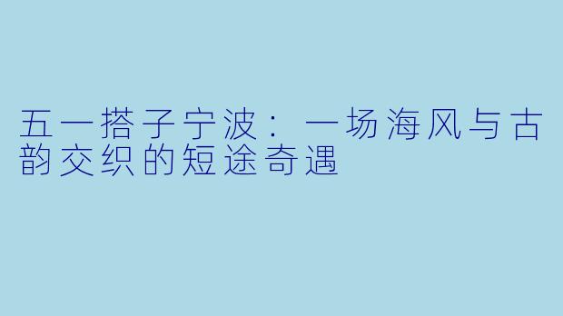 五一搭子宁波：一场海风与古韵交织的短途奇遇