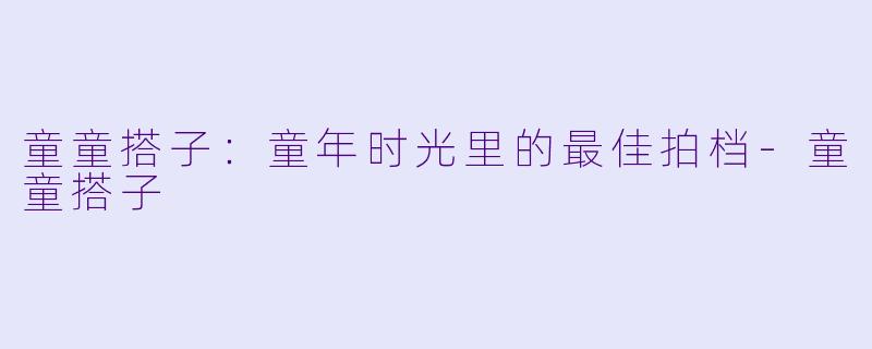 童童搭子：童年时光里的最佳拍档-童童搭子