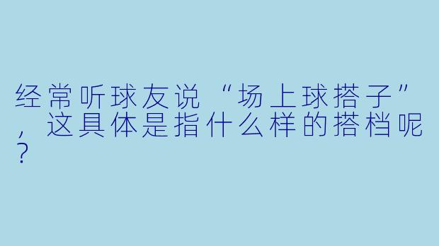 经常听球友说“场上球搭子”，这具体是指什么样的搭档呢？