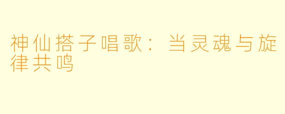 神仙搭子唱歌：当灵魂与旋律共鸣