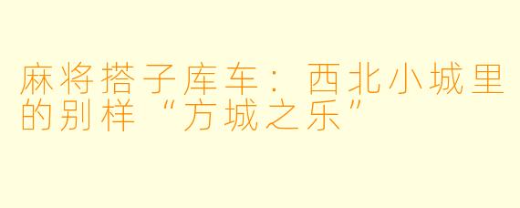 麻将搭子库车：西北小城里的别样“方城之乐”