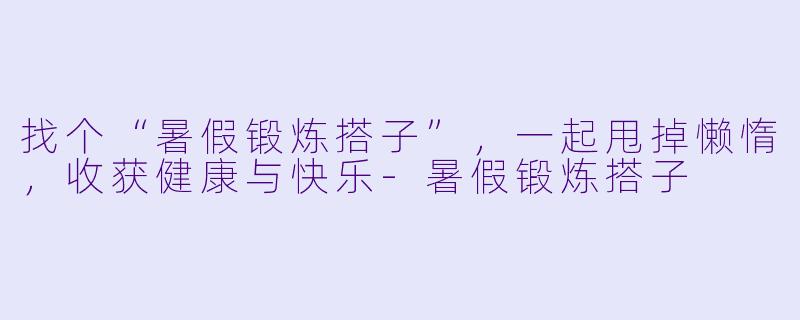 找个“暑假锻炼搭子”，一起甩掉懒惰，收获健康与快乐-暑假锻炼搭子