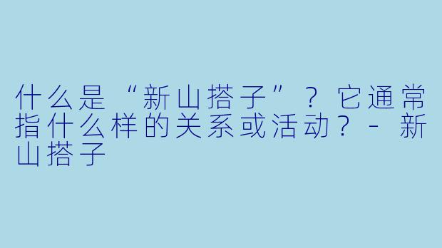 什么是“新山搭子”？它通常指什么样的关系或活动？-新山搭子