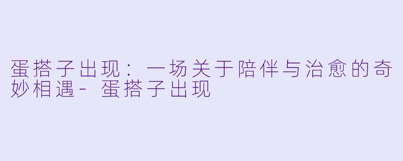 蛋搭子出现：一场关于陪伴与治愈的奇妙相遇-蛋搭子出现