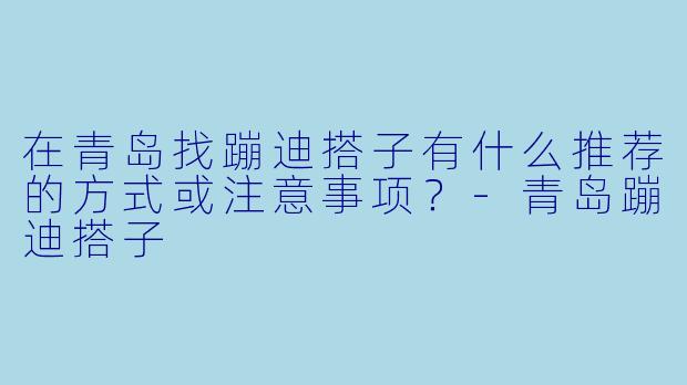 在青岛找蹦迪搭子有什么推荐的方式或注意事项？-青岛蹦迪搭子