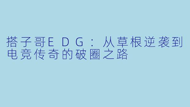 搭子哥EDG：从草根逆袭到电竞传奇的破圈之路