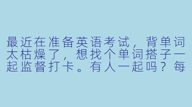 最近在准备英语考试，背单词太枯燥了，想找个单词搭子一起监督打卡。有人一起吗？每天互相提醒，分享背词方法，周末还可以组队玩单词游戏！