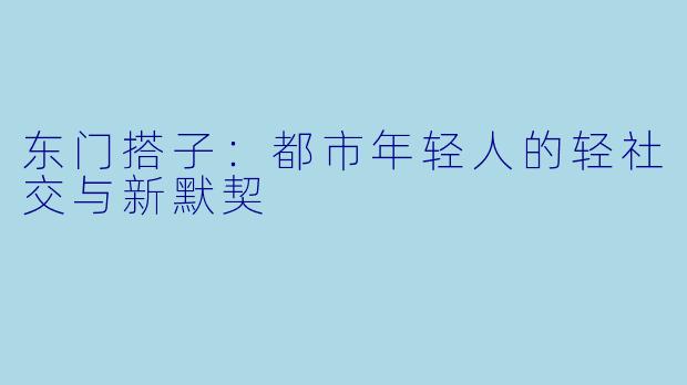东门搭子:都市年轻人的轻社交与新默契