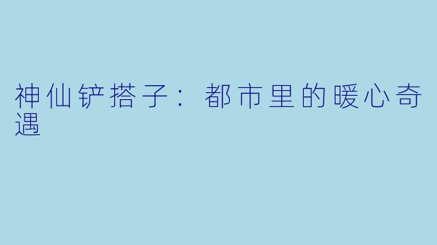 神仙铲搭子：都市里的暖心奇遇