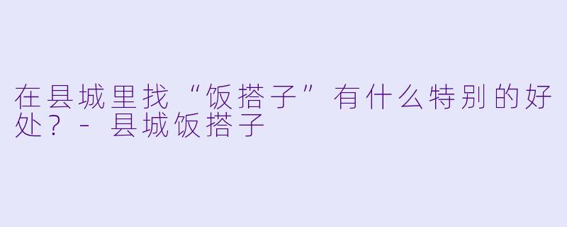 在县城里找“饭搭子”有什么特别的好处？-县城饭搭子