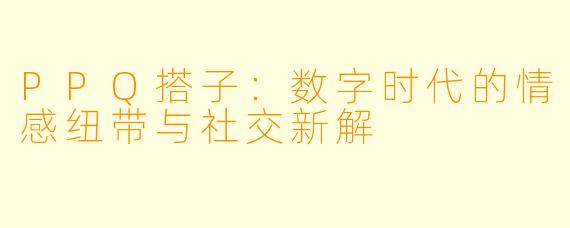 PPQ搭子:数字时代的情感纽带与社交新解