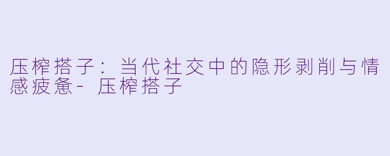 压榨搭子：当代社交中的隐形剥削与情感疲惫-压榨搭子