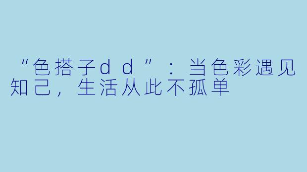 “色搭子dd”：当色彩遇见知己，生活从此不孤单