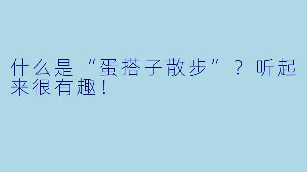 什么是“蛋搭子散步”？听起来很有趣！