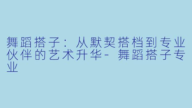 舞蹈搭子:从默契搭档到专业伙伴的艺术升华