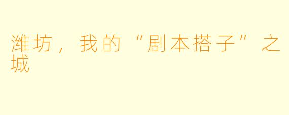 潍坊,我的“剧本搭子”之城
