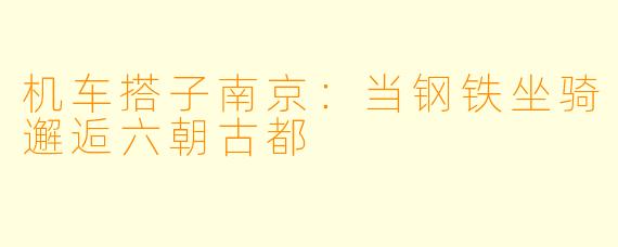 机车搭子南京：当钢铁坐骑邂逅六朝古都