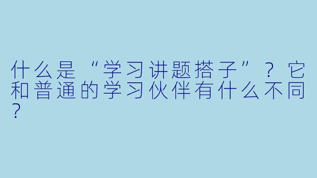什么是“学习讲题搭子”？它和普通的学习伙伴有什么不同？