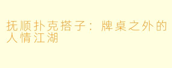 抚顺扑克搭子:牌桌之外的人情江湖