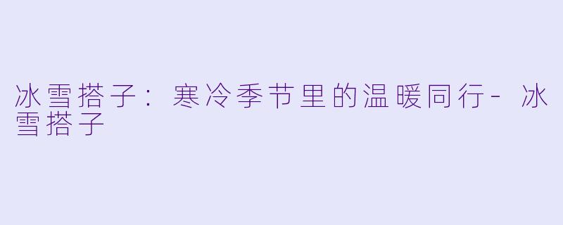 冰雪搭子：寒冷季节里的温暖同行-冰雪搭子