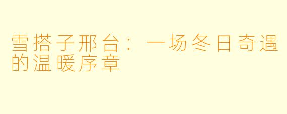 雪搭子邢台：一场冬日奇遇的温暖序章