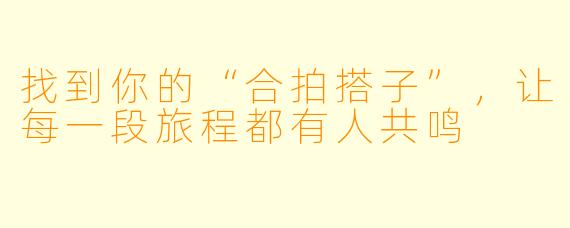 找到你的“合拍搭子”，让每一段旅程都有人共鸣