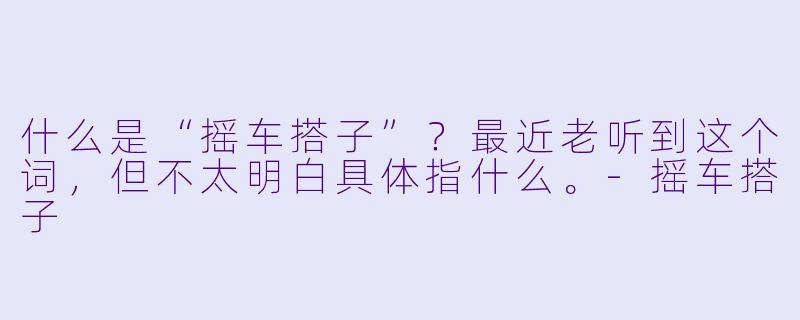 什么是“摇车搭子”?最近老听到这个词,但不太明白具体指什么。