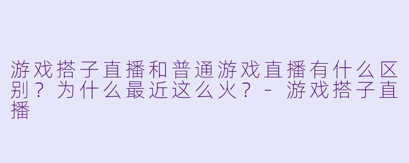 游戏搭子直播和普通游戏直播有什么区别？为什么最近这么火？-游戏搭子直播