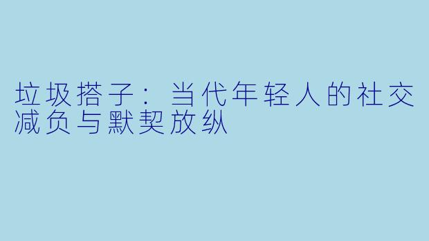 垃圾搭子：当代年轻人的社交减负与默契放纵