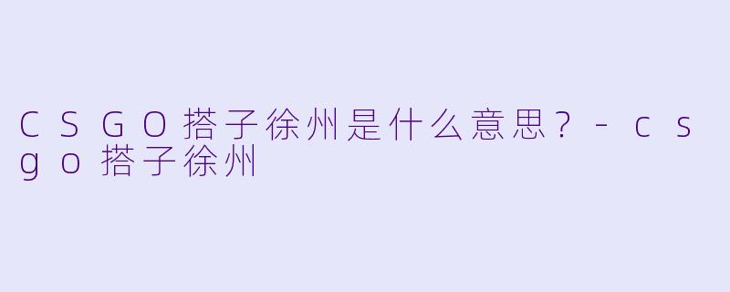 CSGO搭子徐州是什么意思？-csgo搭子徐州