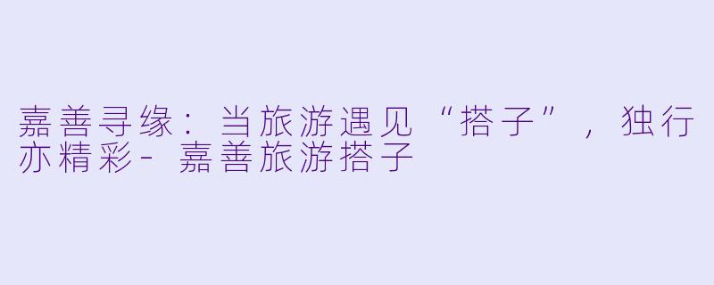 嘉善寻缘：当旅游遇见“搭子”，独行亦精彩-嘉善旅游搭子